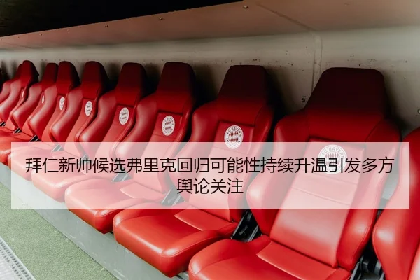 拜仁新帅候选弗里克回归可能性持续升温引发多方舆论关注