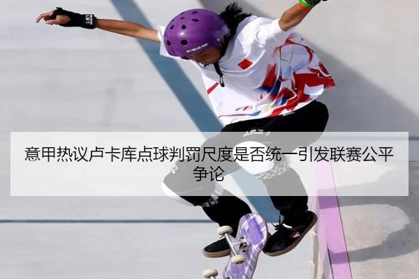 意甲热议卢卡库点球判罚尺度是否统一引发联赛公平争论