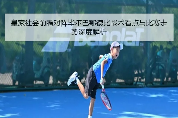 皇家社会前瞻对阵毕尔巴鄂德比战术看点与比赛走势深度解析