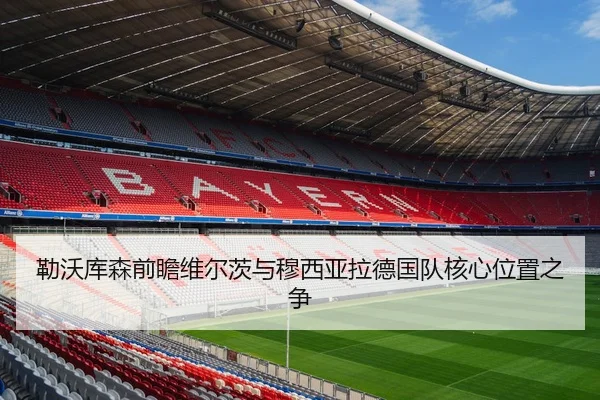 勒沃库森前瞻维尔茨与穆西亚拉德国队核心位置之争