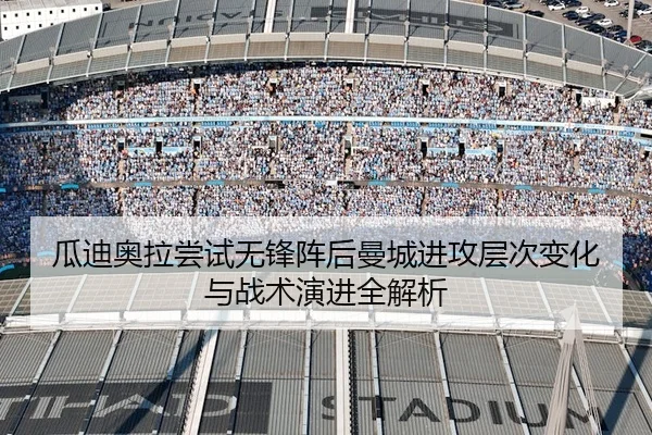 瓜迪奥拉尝试无锋阵后曼城进攻层次变化与战术演进全解析
