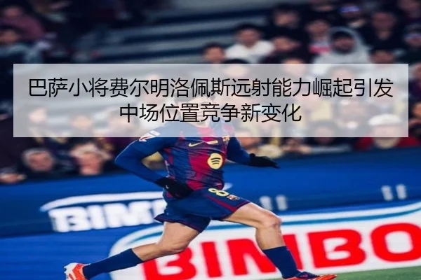 巴萨小将费尔明洛佩斯远射能力崛起引发中场位置竞争新变化