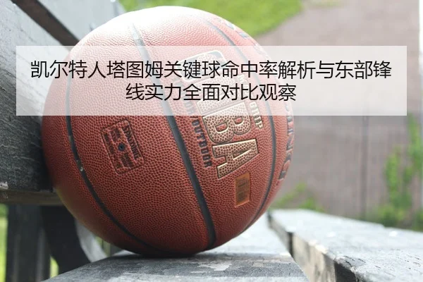 凯尔特人塔图姆关键球命中率解析与东部锋线实力全面对比观察