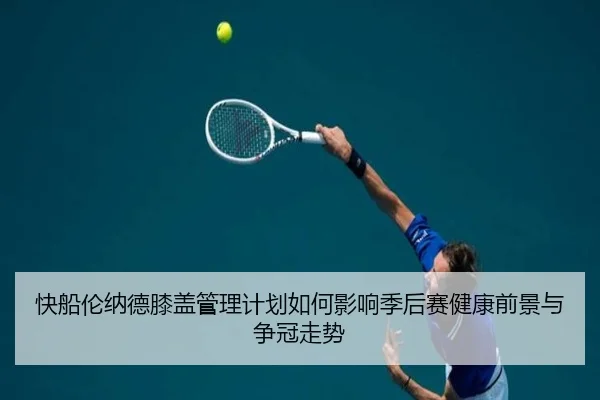 快船伦纳德膝盖管理计划如何影响季后赛健康前景与争冠走势