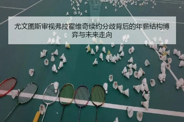 尤文图斯审视弗拉霍维奇续约分歧背后的年薪结构博弈与未来走向