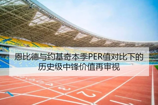 恩比德与约基奇本季PER值对比下的历史级中锋价值再审视
