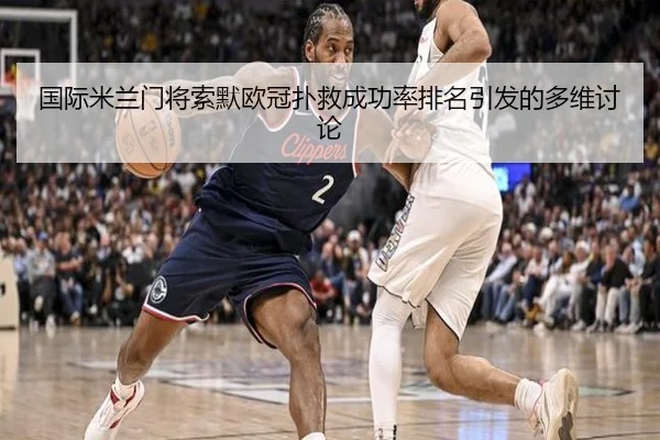 国际米兰门将索默欧冠扑救成功率排名引发的多维讨论