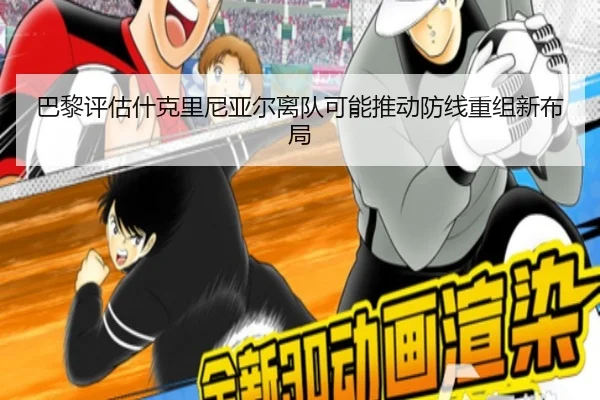巴黎评估什克里尼亚尔离队可能推动防线重组新布局