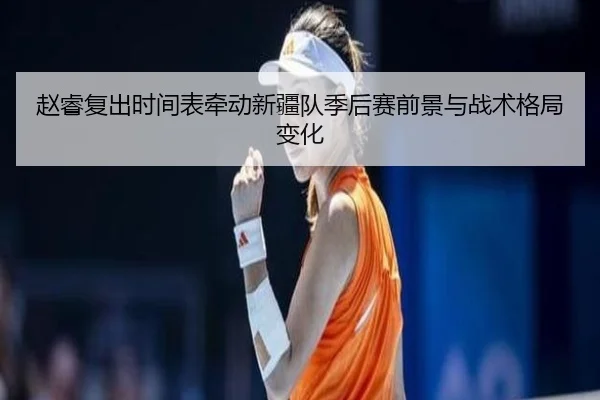 赵睿复出时间表牵动新疆队季后赛前景与战术格局变化