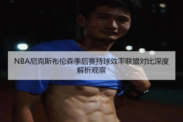 NBA尼克斯布伦森季后赛持球效率联盟对比深度解析观察