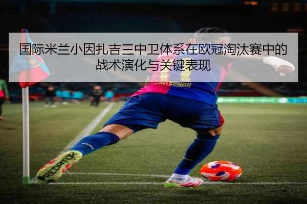 国际米兰小因扎吉三中卫体系在欧冠淘汰赛中的战术演化与关键表现