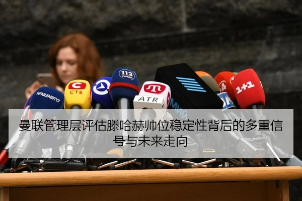 曼联管理层评估滕哈赫帅位稳定性背后的多重信号与未来走向