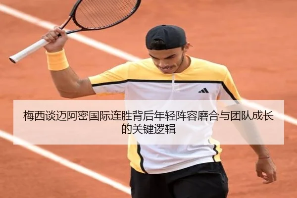 梅西谈迈阿密国际连胜背后年轻阵容磨合与团队成长的关键逻辑