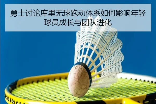 勇士讨论库里无球跑动体系如何影响年轻球员成长与团队进化