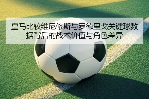 皇马比较维尼修斯与罗德里戈关键球数据背后的战术价值与角色差异