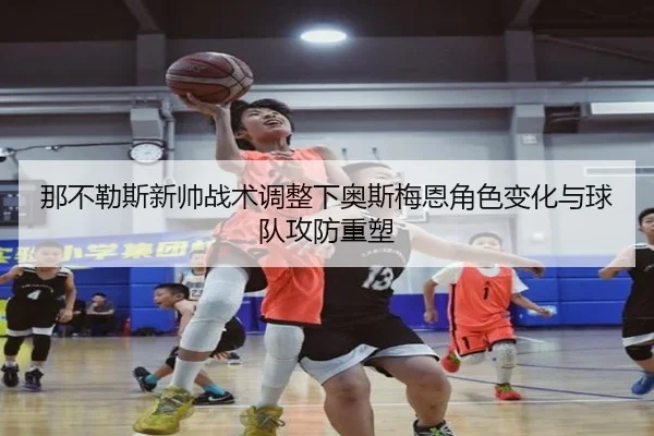 那不勒斯新帅战术调整下奥斯梅恩角色变化与球队攻防重塑